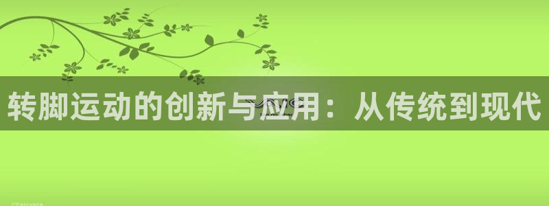 九游体育官方正版app开户：转脚运动的创新与应用：从传统到现