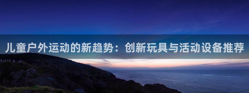 九游体育官网下载招商电话地址查询：儿童户外运动的新趋势：创新