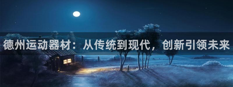 九游体育官网下载平台注册要钱吗：德州运动器材：从传统