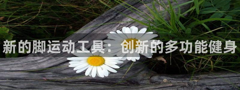 九游体育官网下载官方客服电话：新的脚运动工具：创新的多功能健