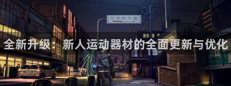 九游体育官网下载平台APP：全新升级：新人运动器材的全面更新