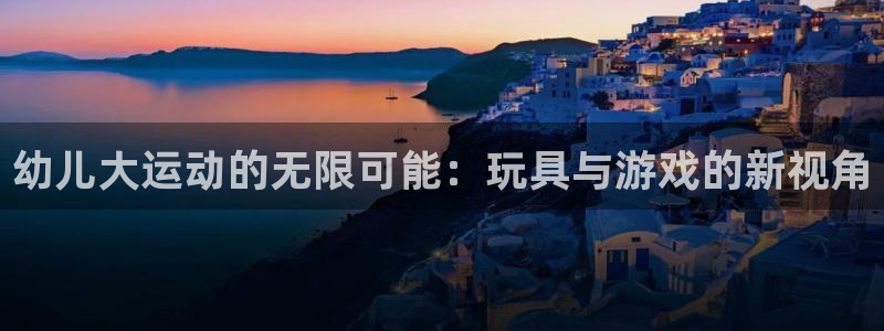 九游体育官网下载招商电话号码是多少啊：幼儿大运动的无限可能：