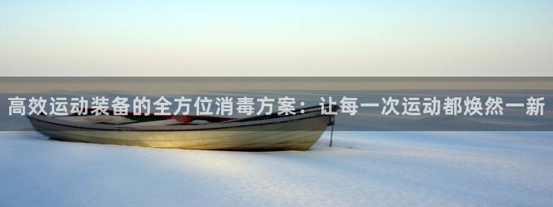 九游体育官网下载官方客服电话：高效运动装备的全方位消毒方案：