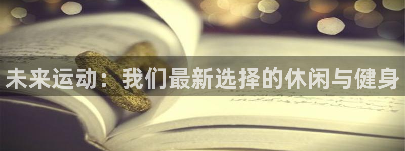 九游体育官网下载平台注册要钱吗安全吗：未来运动：我们最新选择