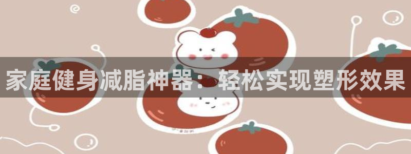 九游体育官方正版app娱乐下载：家庭健身减脂神器：轻