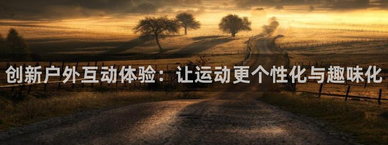 九游体育官网下载平台假的吗是真的吗吗：创新户外互动体