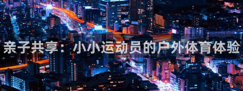 ug环球官网：亲子共享：小小运动员的户外体育体验
