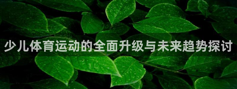 ug环球官网：少儿体育运动的全面升级与未来趋势探讨
