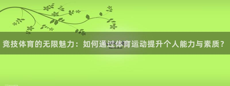 ug环球官网：竞技体育的无限魅力：如何通过体育运动提升个人能力与素质？