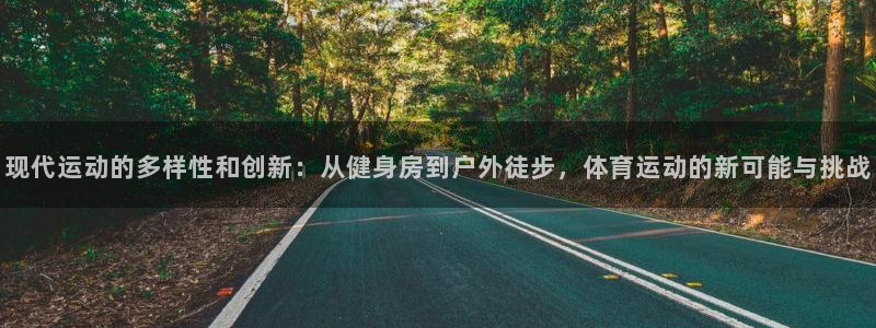 ug环球官网：现代运动的多样性和创新：从健身房到户外徒步，体育运动的新可能与挑战