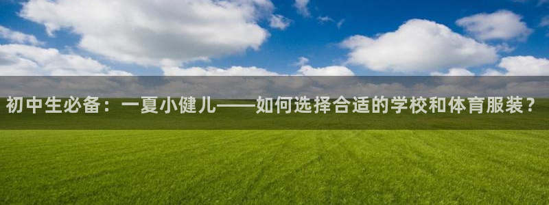 ug环球官网：初中生必备：一夏小健儿——如何选择合适的学校和体育服装？