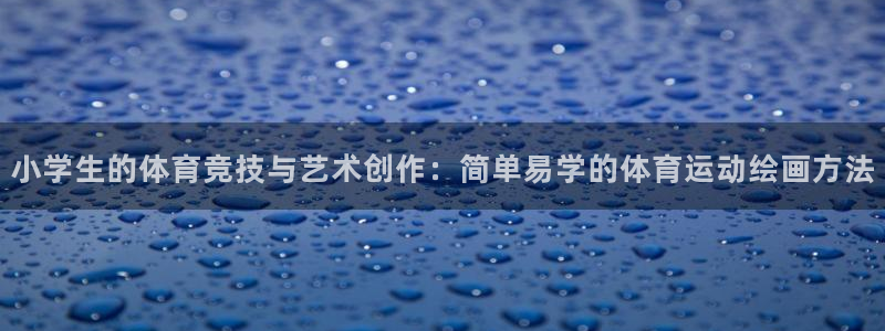 ug环球官网登录入口：小学生的体育竞技与艺术创作：简单易学的体育运动绘画方法
