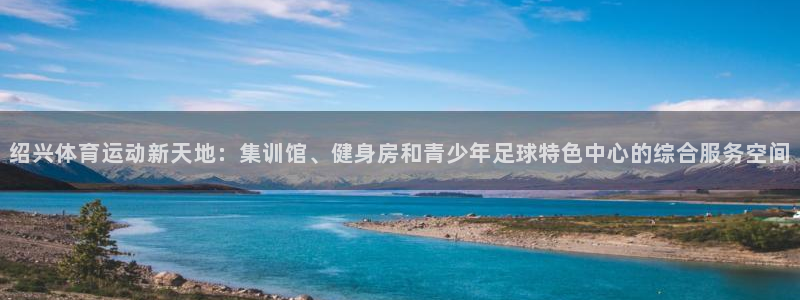 ug环球官网注册：绍兴体育运动新天地：集训馆、健身房和青少年足球特色中心的综合服务空间