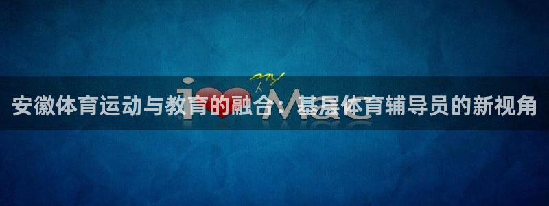 ug环球官网：安徽体育运动与教育的融合：基层体育辅导员的新视角