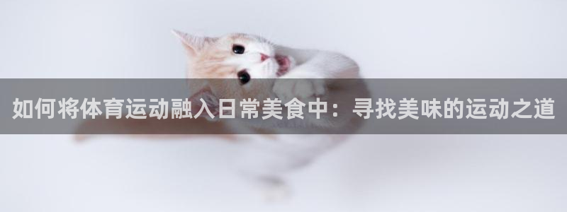 ug环球官网注册：如何将体育运动融入日常美食中：寻找美味的运动之道