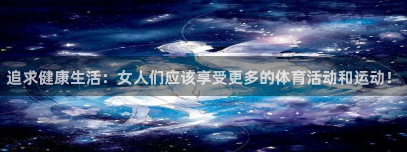 ug环球官网登录入口：追求健康生活：女人们应该享受更多的体育活动和运动！