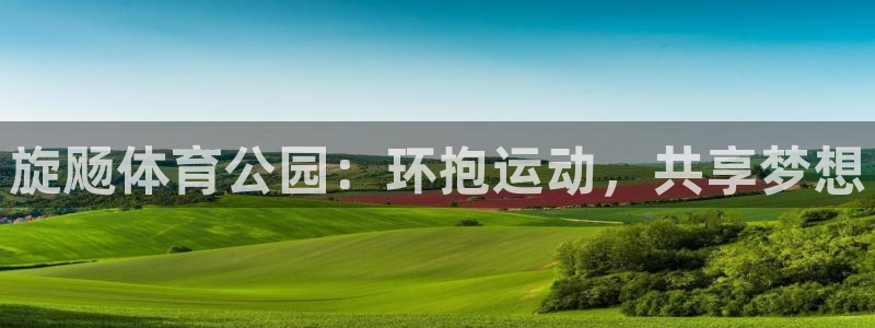 ug环球官网登录入口：旋飏体育公园：环抱运动，共享梦想